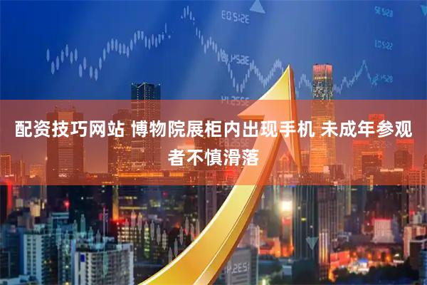 配资技巧网站 博物院展柜内出现手机 未成年参观者不慎滑落