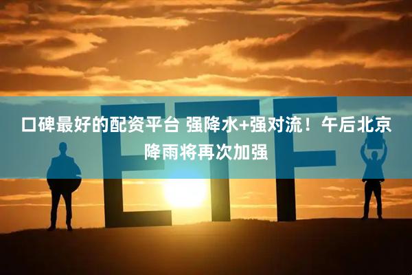 口碑最好的配资平台 强降水+强对流！午后北京降雨将再次加强
