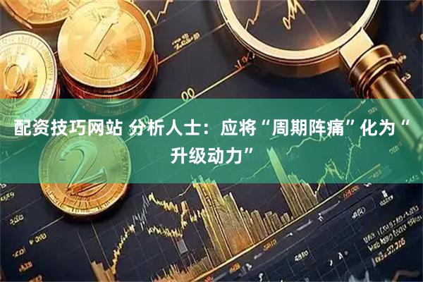 配资技巧网站 分析人士：应将“周期阵痛”化为“升级动力”