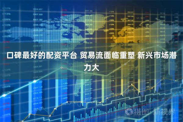 口碑最好的配资平台 贸易流面临重塑 新兴市场潜力大