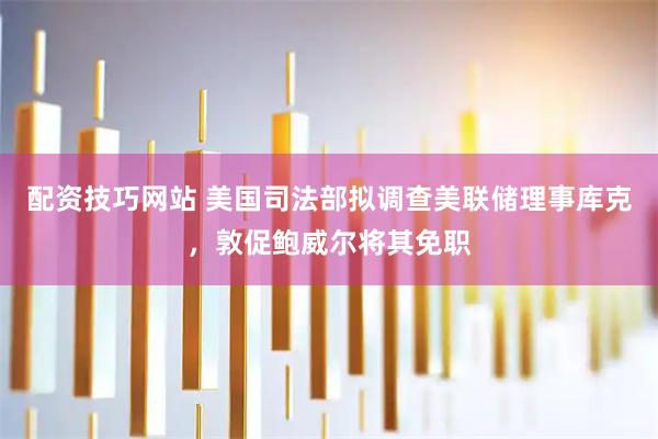 配资技巧网站 美国司法部拟调查美联储理事库克，敦促鲍威尔将其免职