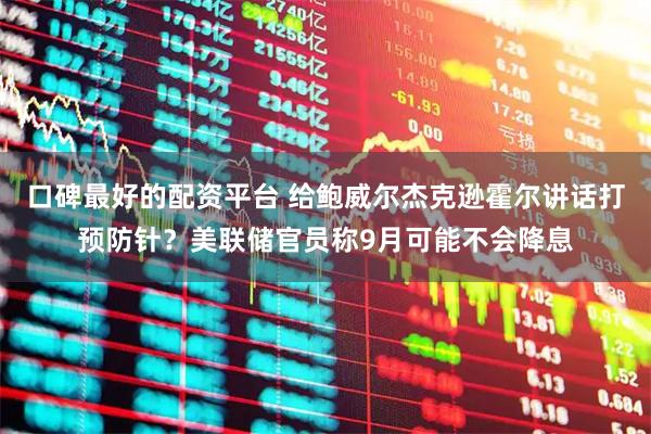 口碑最好的配资平台 给鲍威尔杰克逊霍尔讲话打预防针？美联储官员称9月可能不会降息