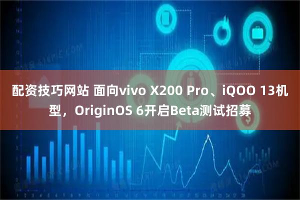 配资技巧网站 面向vivo X200 Pro、iQOO 13机型，OriginOS 6开启Beta测试招募
