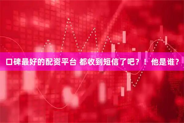 口碑最好的配资平台 都收到短信了吧？！他是谁？
