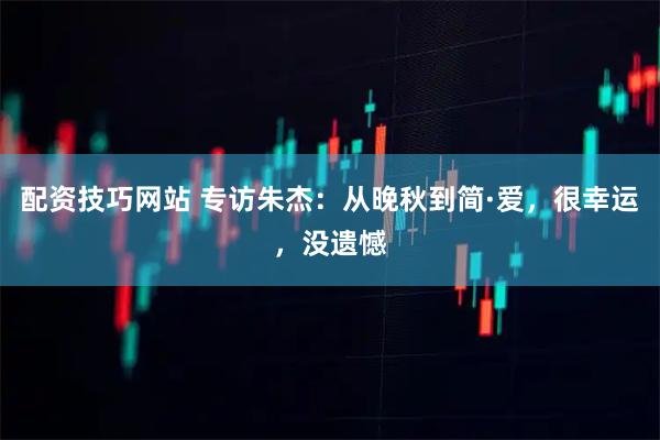 配资技巧网站 专访朱杰：从晚秋到简·爱，很幸运，没遗憾