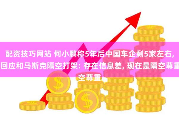 配资技巧网站 何小鹏称5年后中国车企剩5家左右, 回应和马斯克隔空打架: 存在信息差, 现在是隔空尊重