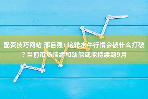 配资技巧网站 邢自强: 这轮水牛行情会被什么打破? 当前市场情绪和动能或能持续到9月