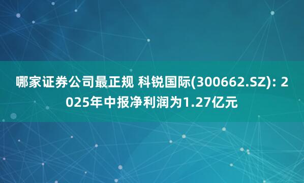 哪家证券公司最正规 科锐国际(300662.SZ): 2025年中报净利润为1.27亿元