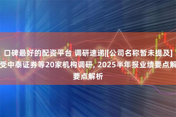 口碑最好的配资平台 调研速递|[公司名称暂未提及]接受中泰证券等20家机构调研, 2025半年报业绩要点解析