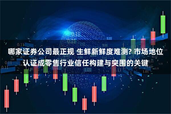 哪家证券公司最正规 生鲜新鲜度难测? 市场地位认证成零售行业信任构建与突围的关键