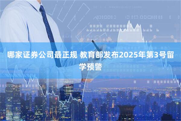 哪家证券公司最正规 教育部发布2025年第3号留学预警