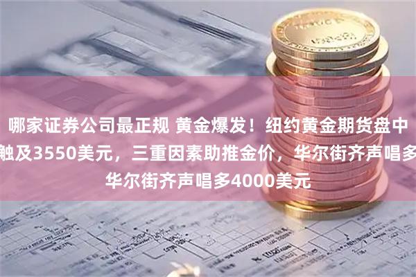 哪家证券公司最正规 黄金爆发！纽约黄金期货盘中涨近1%，触及3550美元，三重因素助推金价，华尔街齐声唱多4000美元
