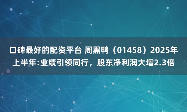 口碑最好的配资平台 周黑鸭（01458）2025年上半年:业绩引领同行，股东净利润大增2.3倍