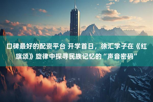 口碑最好的配资平台 开学首日，徐汇学子在《红旗颂》旋律中探寻民族记忆的“声音密码”