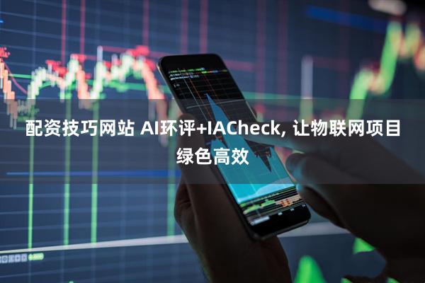 配资技巧网站 AI环评+IACheck, 让物联网项目绿色高效