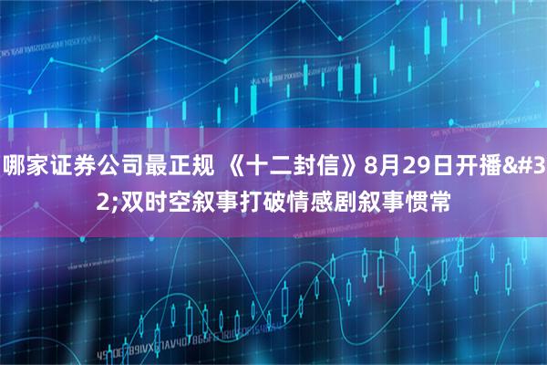 哪家证券公司最正规 《十二封信》8月29日开播&#32;双时空叙事打破情感剧叙事惯常