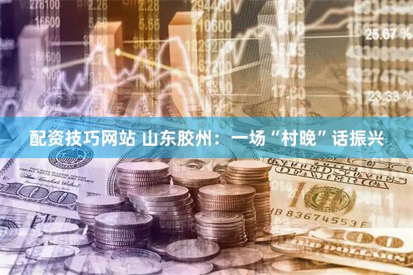 配资技巧网站 山东胶州：一场“村晚”话振兴