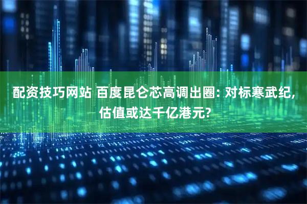 配资技巧网站 百度昆仑芯高调出圈: 对标寒武纪, 估值或达千亿港元?
