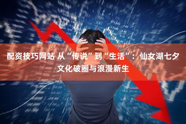 配资技巧网站 从“传说”到“生活”：仙女湖七夕文化破圈与浪漫新生