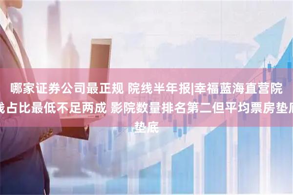 哪家证券公司最正规 院线半年报|幸福蓝海直营院线占比最低不足两成 影院数量排名第二但平均票房垫底