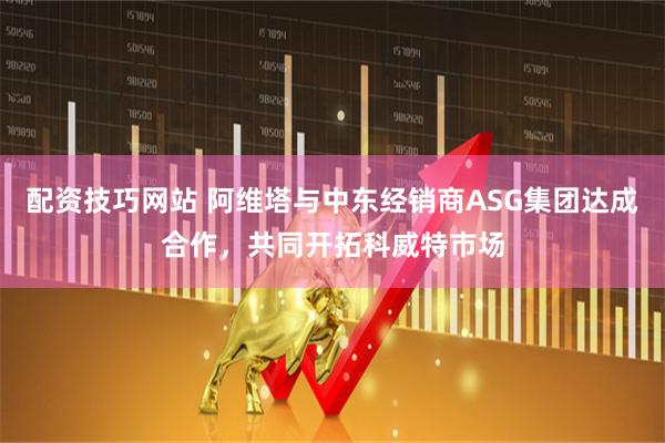 配资技巧网站 阿维塔与中东经销商ASG集团达成合作，共同开拓科威特市场