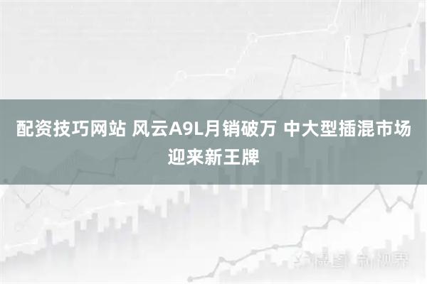配资技巧网站 风云A9L月销破万 中大型插混市场迎来新王牌