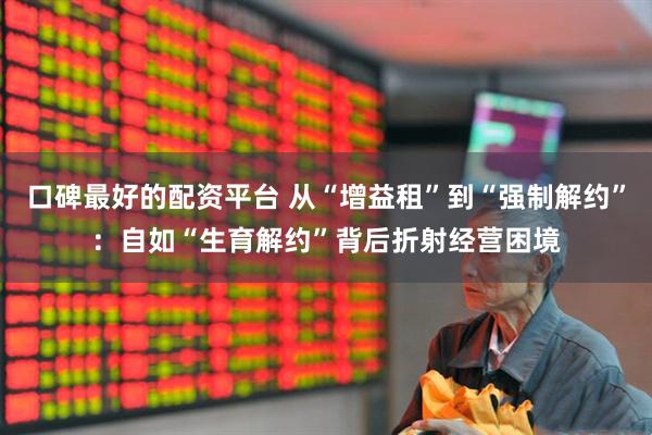 口碑最好的配资平台 从“增益租”到“强制解约”：自如“生育解约”背后折射经营困境