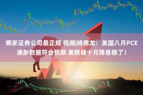 哪家证券公司最正规 视频|杨德龙：美国八月PCE通胀数据符合预期 美联储十月降息稳了！