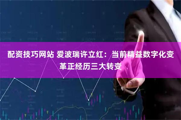 配资技巧网站 爱波瑞许立红：当前精益数字化变革正经历三大转变