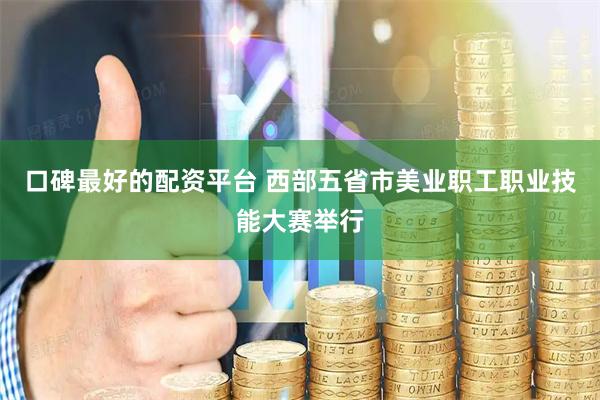 口碑最好的配资平台 西部五省市美业职工职业技能大赛举行