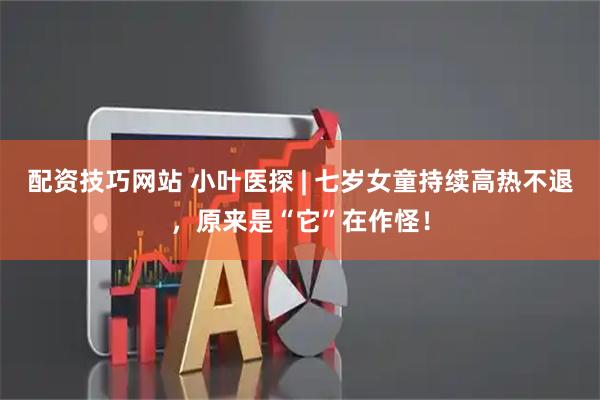 配资技巧网站 小叶医探 | 七岁女童持续高热不退，原来是“它”在作怪！