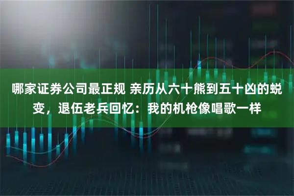 哪家证券公司最正规 亲历从六十熊到五十凶的蜕变，退伍老兵回忆：我的机枪像唱歌一样