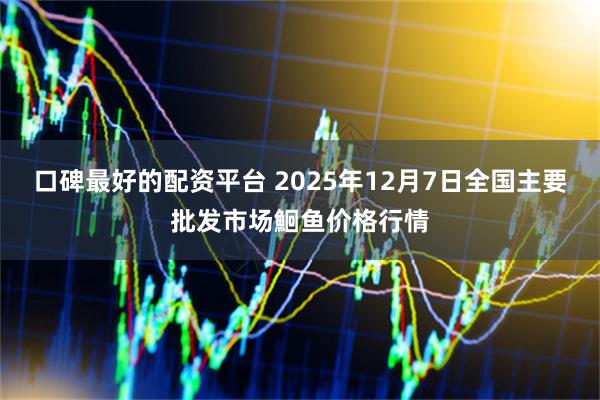 口碑最好的配资平台 2025年12月7日全国主要批发市场鮰鱼价格行情