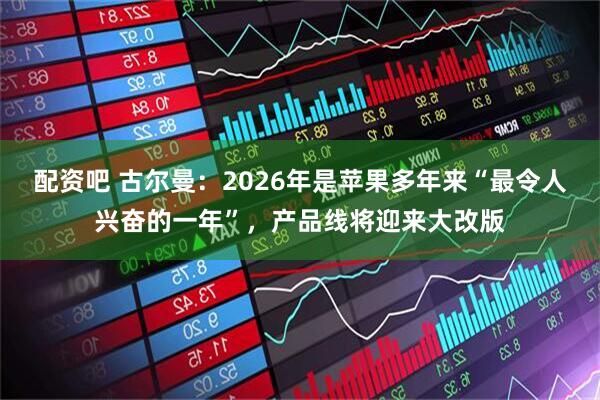 配资吧 古尔曼：2026年是苹果多年来“最令人兴奋的一年”，产品线将迎来大改版