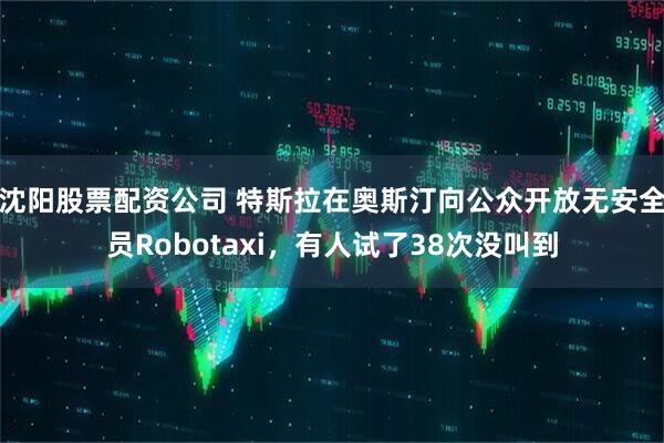 沈阳股票配资公司 特斯拉在奥斯汀向公众开放无安全员Robotaxi，有人试了38次没叫到