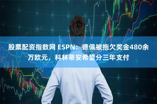股票配资指数网 ESPN：德佩被拖欠奖金480余万欧元，科林蒂安希望分三年支付
