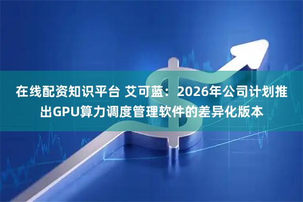 在线配资知识平台 艾可蓝：2026年公司计划推出GPU算力调度管理软件的差异化版本