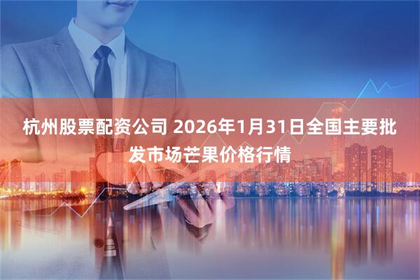 杭州股票配资公司 2026年1月31日全国主要批发市场芒果价格行情