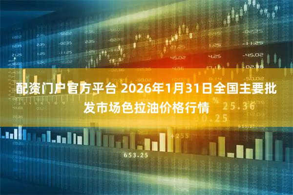 配资门户官方平台 2026年1月31日全国主要批发市场色拉油价格行情