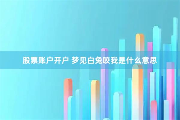 股票账户开户 梦见白兔咬我是什么意思
