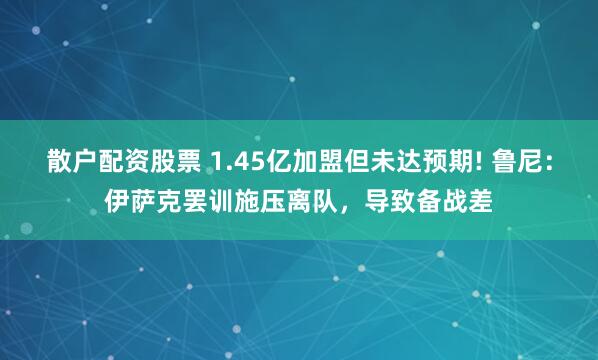 散户配资股票 1.45亿加盟但未达预期! 鲁尼：伊萨克罢训施压离队，导致备战差