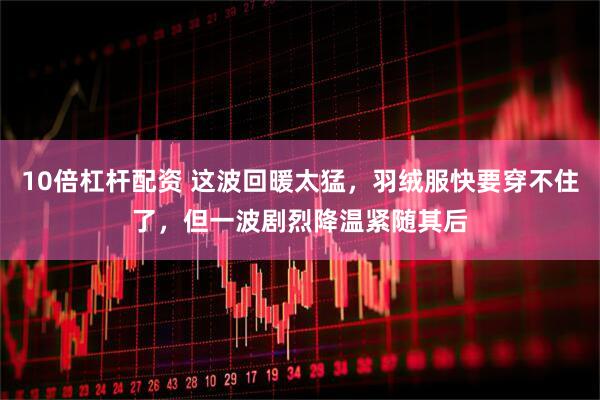 10倍杠杆配资 这波回暖太猛，羽绒服快要穿不住了，但一波剧烈降温紧随其后