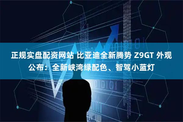 正规实盘配资网站 比亚迪全新腾势 Z9GT 外观公布：全新峡湾绿配色、智驾小蓝灯