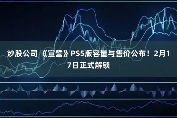 炒股公司 《宣誓》PS5版容量与售价公布！2月17日正式解锁