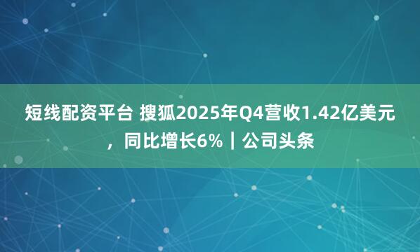 短线配资平台 搜狐2025年Q4营收1.42亿美元，同比增长6%｜公司头条
