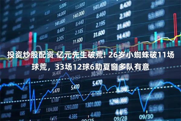 投资炒股配资 亿元先生破荒! 26岁小蜘蛛破11场球荒，33场12球6助夏窗多队有意