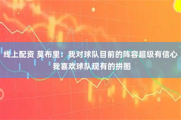 线上配资 莫布里：我对球队目前的阵容超级有信心 我喜欢球队现有的拼图