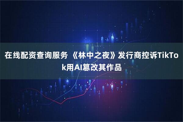 在线配资查询服务 《林中之夜》发行商控诉TikTok用AI篡改其作品