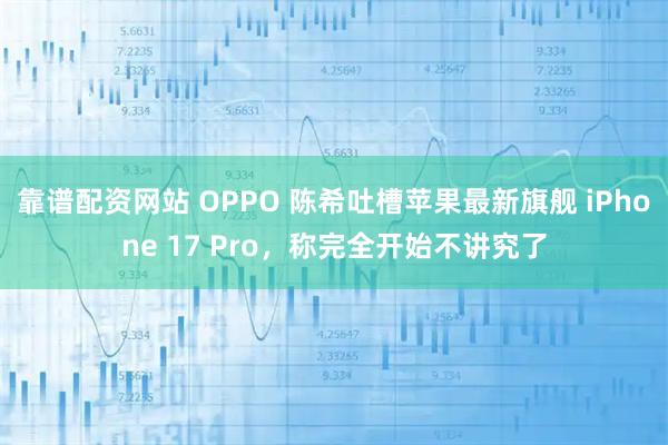 靠谱配资网站 OPPO 陈希吐槽苹果最新旗舰 iPhone 17 Pro，称完全开始不讲究了