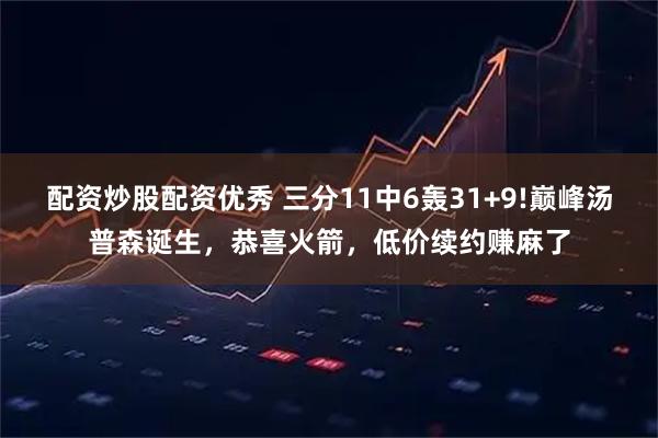配资炒股配资优秀 三分11中6轰31+9!巅峰汤普森诞生，恭喜火箭，低价续约赚麻了